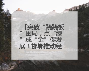 突破“跷跷板”困局，点“绿”成“金”促发展！邯郸推动经济发展与环境保护互促共赢