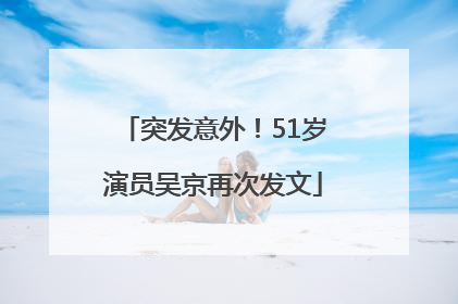 突发意外！51岁演员吴京再次发文