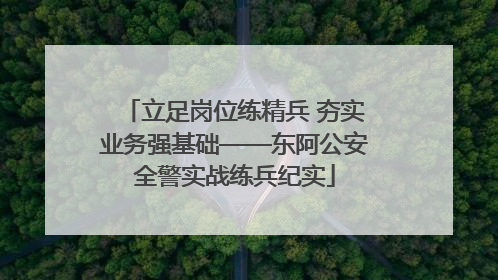 立足岗位练精兵 夯实业务强基础——东阿公安全警实战练兵纪实