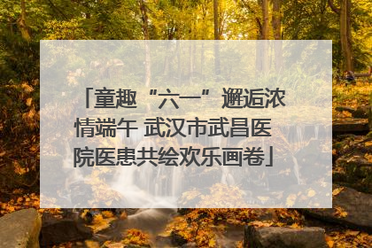 童趣“六一”邂逅浓情端午 武汉市武昌医院医患共绘欢乐画卷