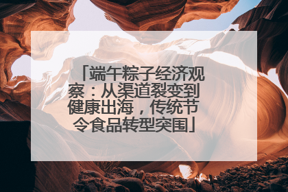 端午粽子经济观察：从渠道裂变到健康出海，传统节令食品转型突围