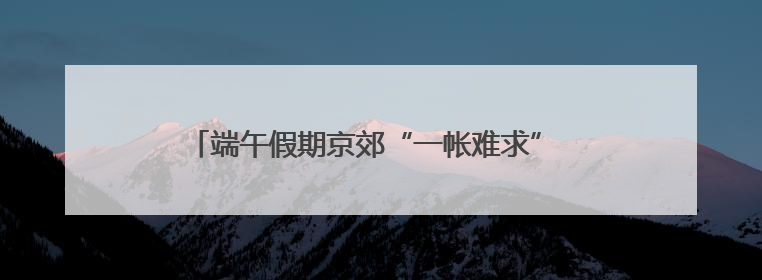 端午假期京郊“一帐难求” 露营经济融合创新走向升级