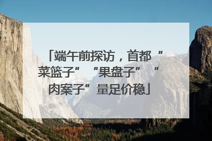 端午前探访，首都“菜篮子”“果盘子”“肉案子”量足价稳