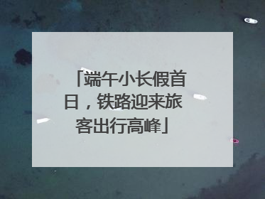端午小长假首日，铁路迎来旅客出行高峰