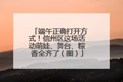 端午正确打开方式！信州区这场活动萌娃、舞台、粽香全齐了（图）