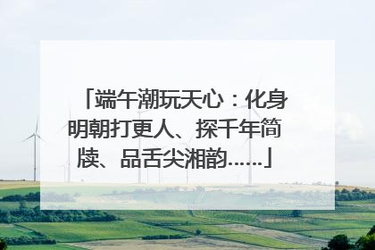 端午潮玩天心：化身明朝打更人、探千年简牍、品舌尖湘韵……