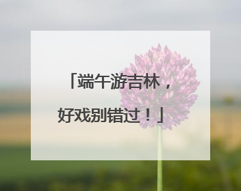端午游吉林，好戏别错过！