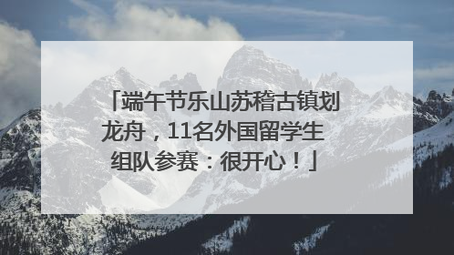端午节乐山苏稽古镇划龙舟，11名外国留学生组队参赛：很开心！
