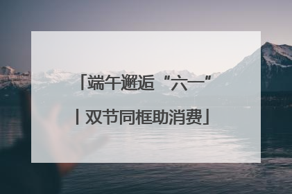 端午邂逅“六一”丨双节同框助消费