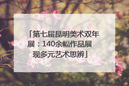 第七届昆明美术双年展：140余幅作品展现多元艺术思辨