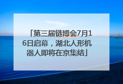 第三届链博会7月16日启幕，湖北人形机器人即将在京集结