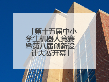 第十五届中小学生机器人竞赛暨第八届创新设计大赛开幕
