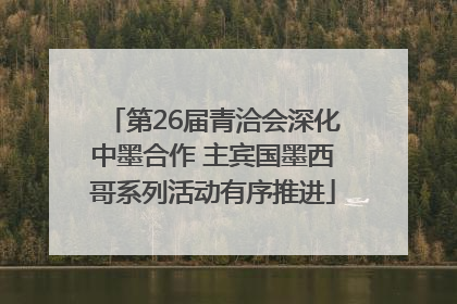 第26届青洽会深化中墨合作 主宾国墨西哥系列活动有序推进