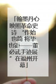 翰墨丹心映照革命史诗 “作始也简 将毕也钜——董必武手迹展”在福州开幕