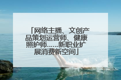 网络主播、文创产品策划运营师、健康照护师……新职业扩展消费新空间