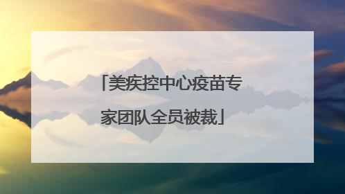 美疾控中心疫苗专家团队全员被裁
