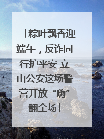 粽叶飘香迎端午，反诈同行护平安 立山公安这场警营开放“嗨”翻全场