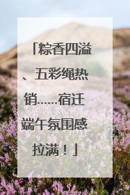 粽香四溢、五彩绳热销……宿迁端午氛围感拉满！