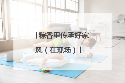 粽香里传承好家风（在现场）