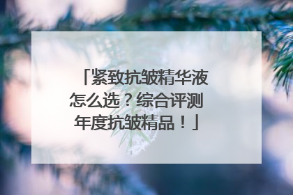 紧致抗皱精华液怎么选？综合评测年度抗皱精品！