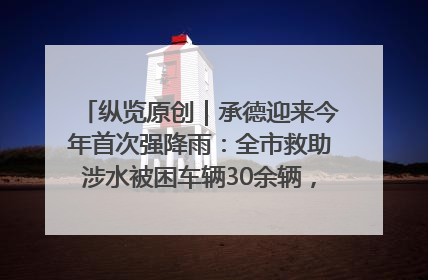 纵览原创｜承德迎来今年首次强降雨：全市救助涉水被困车辆30余辆，8日晚市区已无积水路段，交通恢复畅通