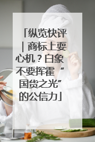 纵览快评｜商标上耍心机？白象不要挥霍“国货之光”的公信力