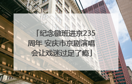 纪念徽班进京235周年 安庆市京剧演唱会让戏迷过足了瘾