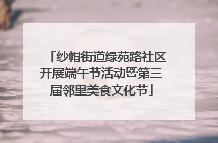 纱帽街道绿苑路社区开展端午节活动暨第三届邻里美食文化节