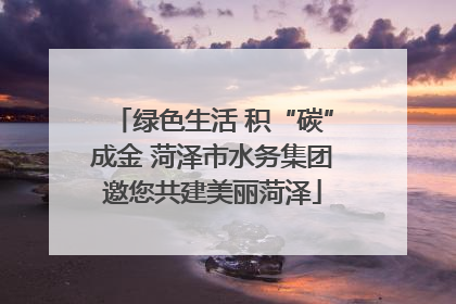 绿色生活 积“碳”成金 菏泽市水务集团邀您共建美丽菏泽