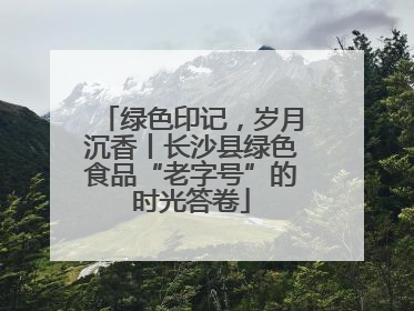 绿色印记，岁月沉香丨长沙县绿色食品“老字号”的时光答卷