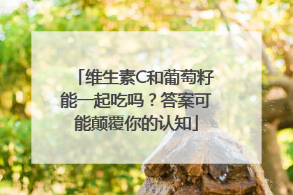 维生素C和葡萄籽能一起吃吗？答案可能颠覆你的认知