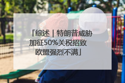 综述｜特朗普威胁加征50%关税招致欧盟强烈不满