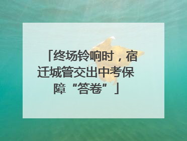 终场铃响时，宿迁城管交出中考保障“答卷”