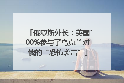 俄罗斯外长：英国100%参与了乌克兰对俄的“恐怖袭击”