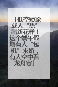 低空短途载人“热”出新花样！这个端午假期有人“包机”求婚，有人空中看龙舟赛