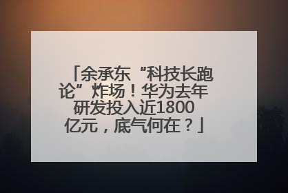 余承东“科技长跑论”炸场！华为去年研发投入近1800亿元，底气何在？