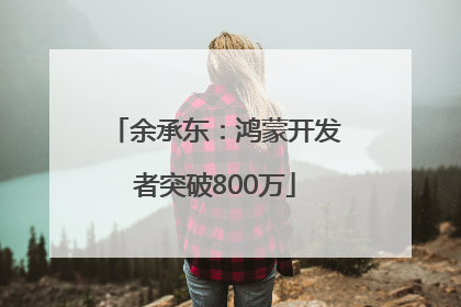 余承东：鸿蒙开发者突破800万