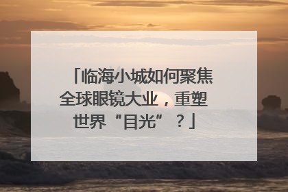 临海小城如何聚焦全球眼镜大业，重塑世界“目光”？