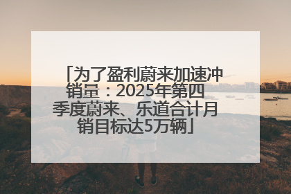 为了盈利蔚来加速冲销量：2025年第四季度蔚来、乐道合计月销目标达5万辆