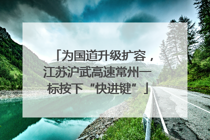 为国道升级扩容，江苏沪武高速常州一标按下“快进键”