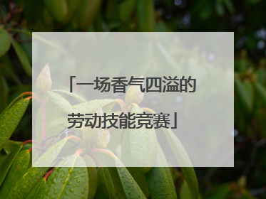 一场香气四溢的劳动技能竞赛