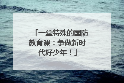一堂特殊的国防教育课：争做新时代好少年！