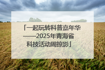 一起玩转科普嘉年华——2025年青海省科技活动周掠影