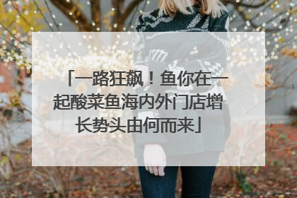 一路狂飙！鱼你在一起酸菜鱼海内外门店增长势头由何而来