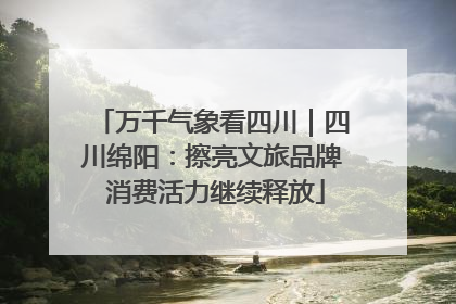 万千气象看四川｜四川绵阳：擦亮文旅品牌 消费活力继续释放