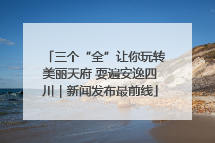 三个“全”让你玩转美丽天府 耍遍安逸四川｜新闻发布最前线