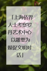 上海侨界人士考察罗丹艺术中心 以雕塑为媒促文明对话