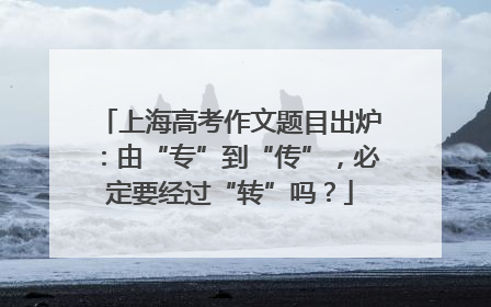 上海高考作文题目出炉：由“专”到“传”，必定要经过“转”吗？