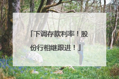 下调存款利率！股份行相继跟进！