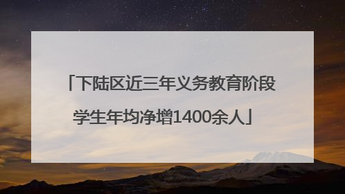下陆区近三年义务教育阶段学生年均净增1400余人